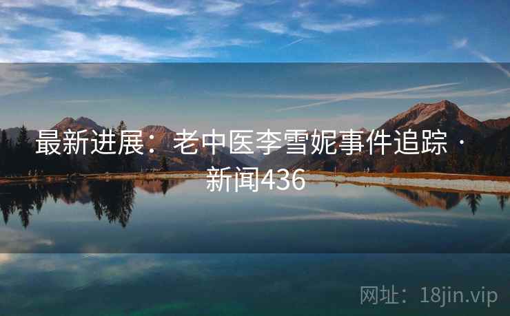 最新进展：老中医李雪妮事件追踪 · 新闻436