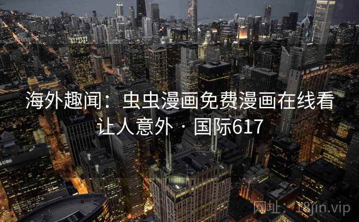 海外趣闻:虫虫漫画免费漫画在线看让人意外 · 国际617 海外趣闻:虫虫漫画免费漫画在线看让人意外 · 国际617