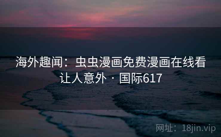 海外趣闻:虫虫漫画免费漫画在线看让人意外 · 国际617 海外趣闻:虫虫漫画免费漫画在线看让人意外 · 国际617