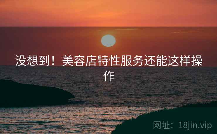 没想到！美容店特性服务还能这样操作