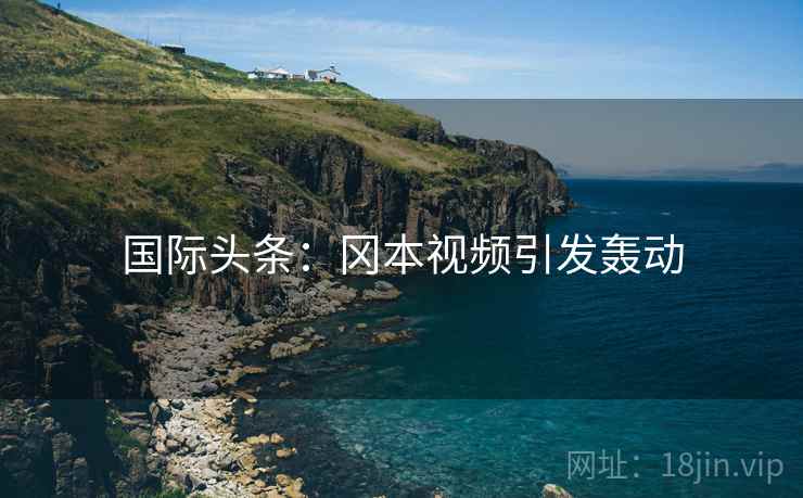 国际头条：冈本视频引发轰动