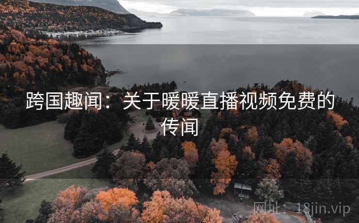 跨国趣闻：关于暖暖直播视频免费的传闻