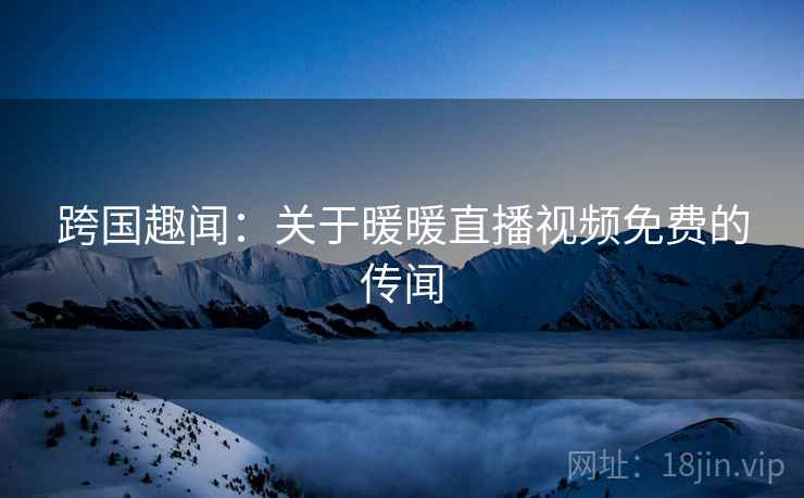 跨国趣闻：关于暖暖直播视频免费的传闻