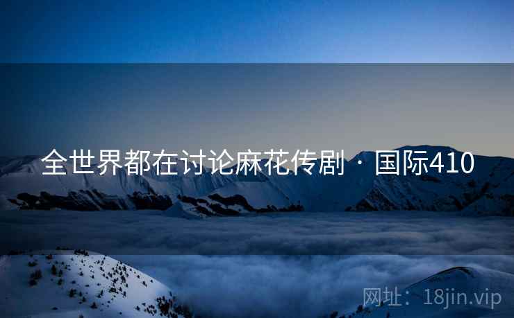 全世界都在讨论麻花传剧 · 国际410
