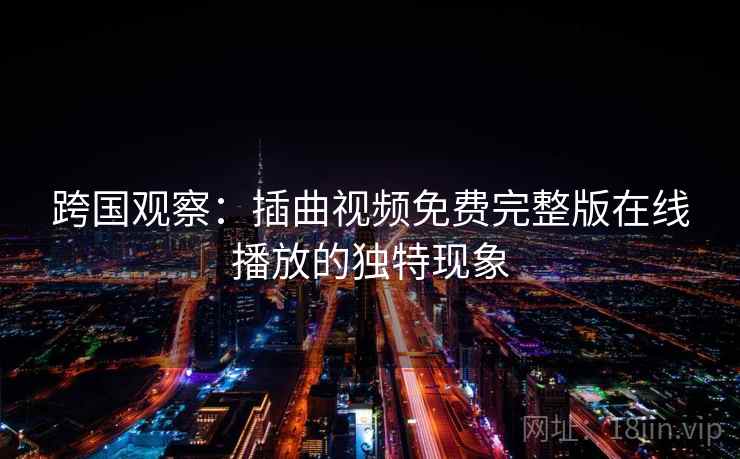 跨国观察：插曲视频免费完整版在线播放的独特现象