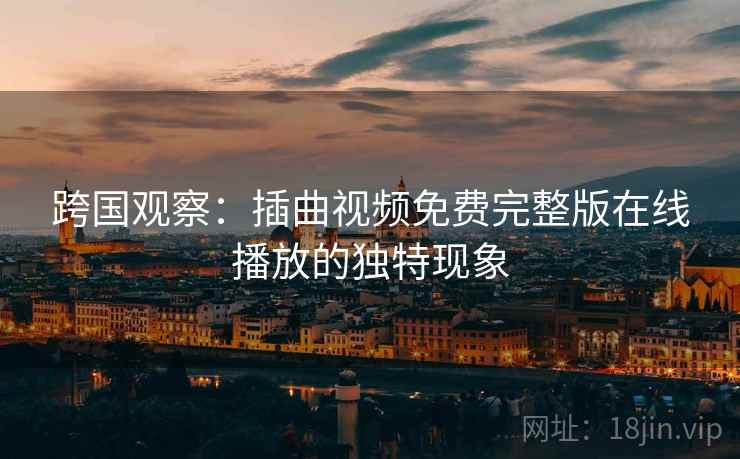 跨国观察：插曲视频免费完整版在线播放的独特现象