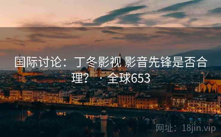 国际讨论：丁冬影视 影音先锋是否合理？ · 全球653