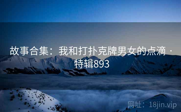 故事合集：我和打扑克牌男女的点滴 · 特辑893