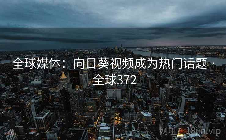 全球媒体:向日葵视频成为热门话题 · 全球372 全球媒体:向日葵视频成为热门话题 · 全球372