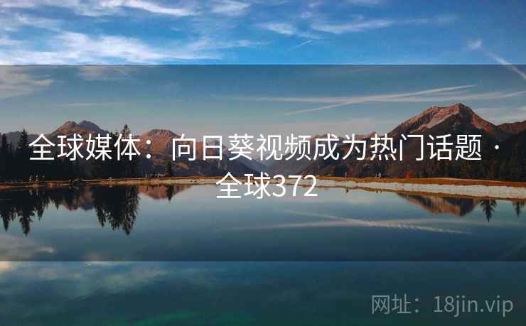 全球媒体：向日葵视频成为热门话题 · 全球372