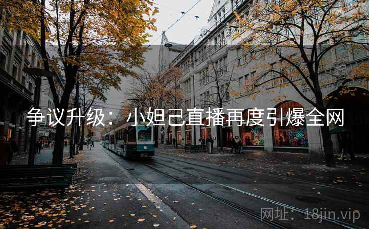 争议升级：小妲己直播再度引爆全网