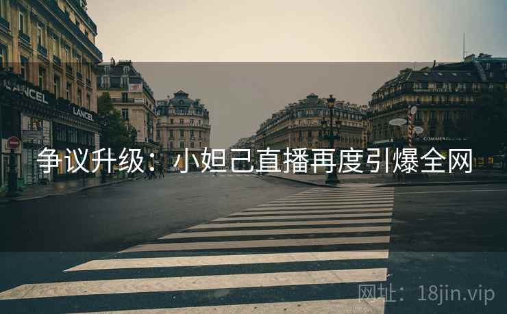 争议升级:小妲己直播再度引爆全网 争议升级:小妲己直播再度引爆全网