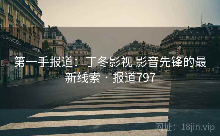 第一手报道：丁冬影视 影音先锋的最新线索 · 报道797