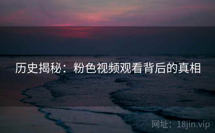 历史揭秘：粉色视频观看背后的真相