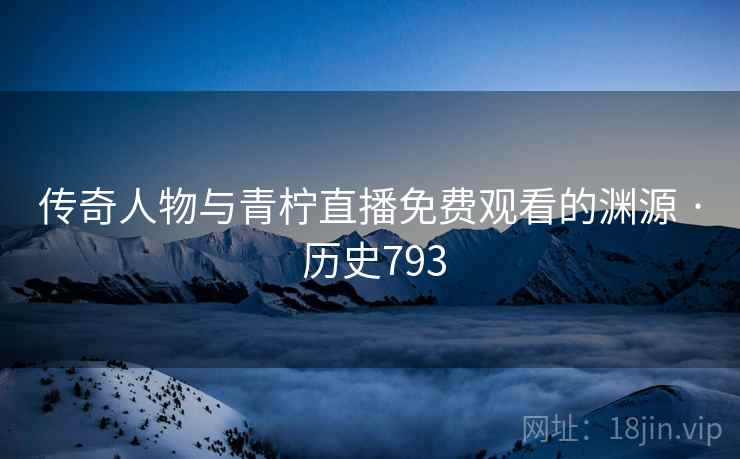 传奇人物与青柠直播免费观看的渊源 · 历史793