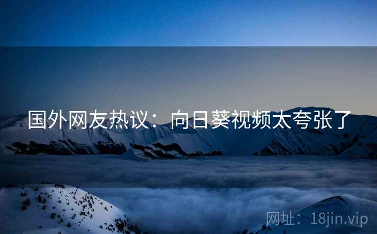 国外网友热议：向日葵视频太夸张了