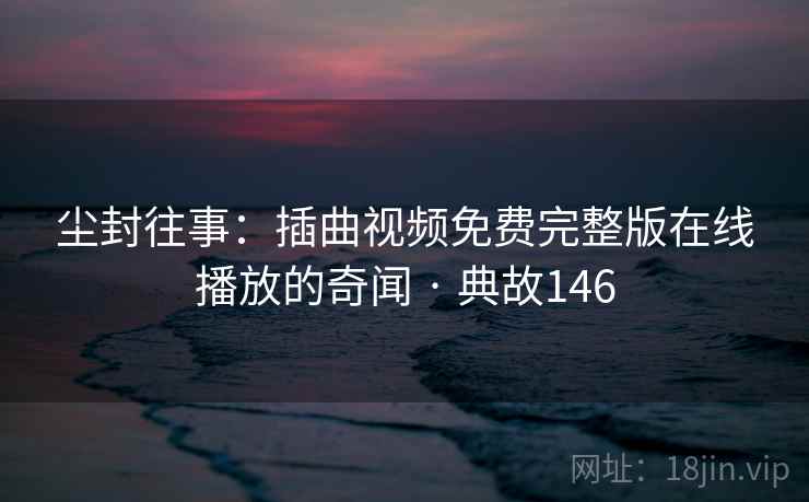 尘封往事：插曲视频免费完整版在线播放的奇闻 · 典故146