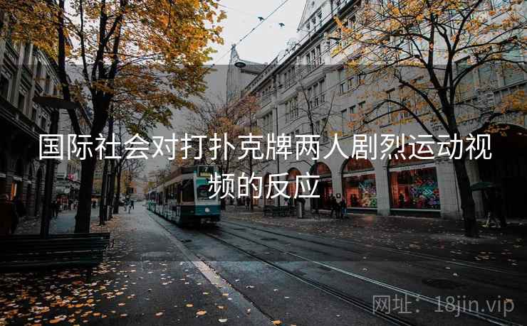 国际社会对打扑克牌两人剧烈运动视频的反应