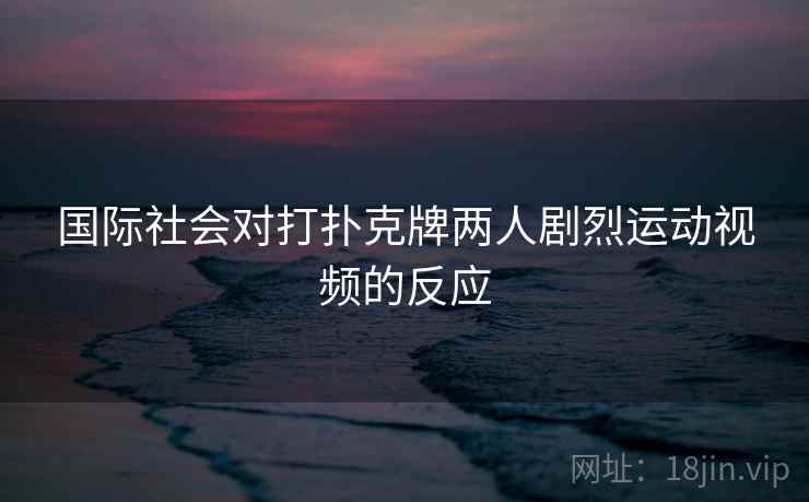 国际社会对打扑克牌两人剧烈运动视频的反应 国际社会对打扑克牌两人剧烈运动视频的反应