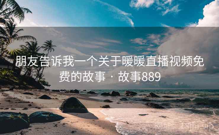 朋友告诉我一个关于暖暖直播视频免费的故事 · 故事889