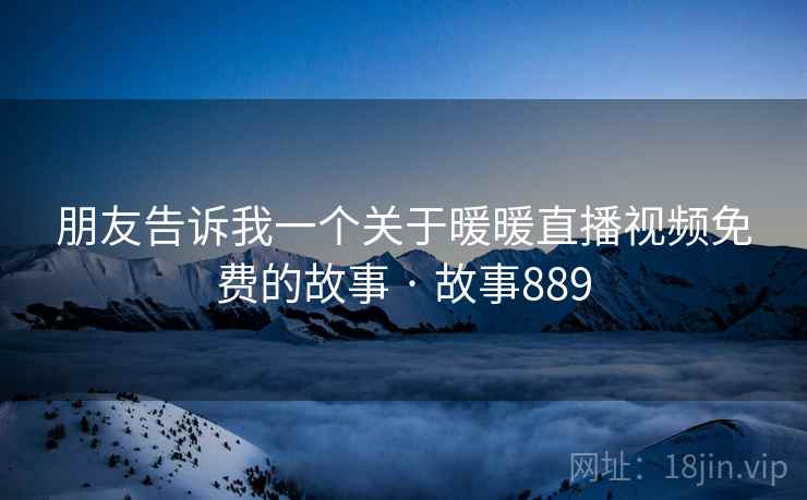 朋友告诉我一个关于暖暖直播视频免费的故事 · 故事889