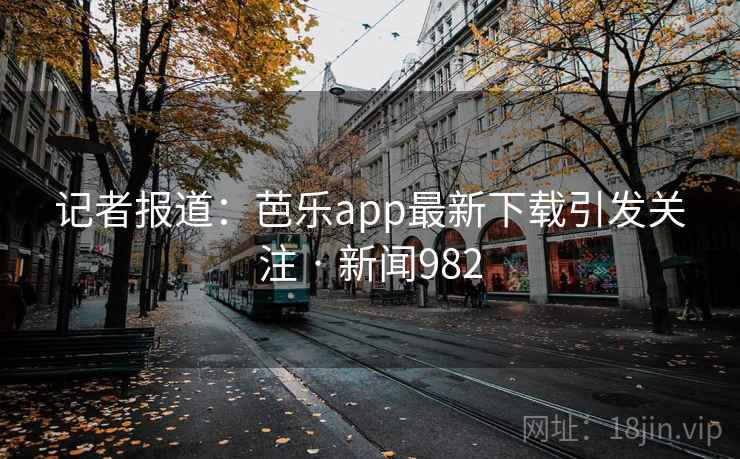 记者报道：芭乐app最新下载引发关注 · 新闻982