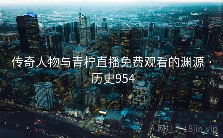 传奇人物与青柠直播免费观看的渊源 · 历史954