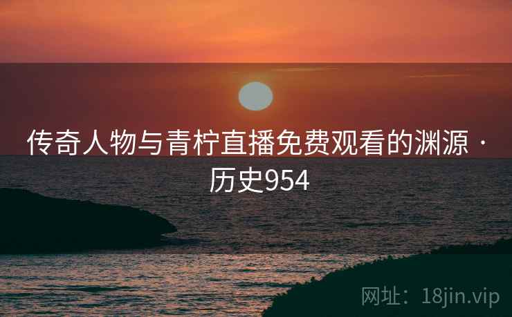 传奇人物与青柠直播免费观看的渊源 · 历史954