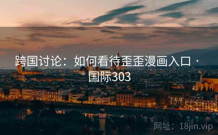跨国讨论：如何看待歪歪漫画入口 · 国际303
