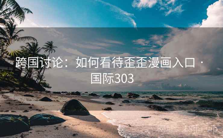 跨国讨论：如何看待歪歪漫画入口 · 国际303
