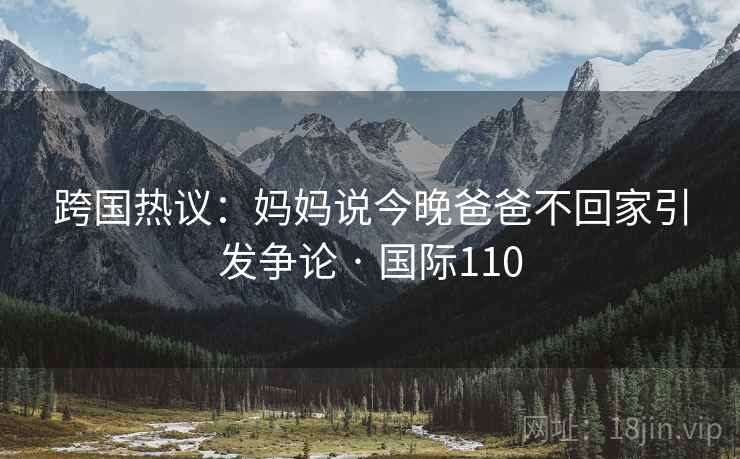 跨国热议：妈妈说今晚爸爸不回家引发争论 · 国际110