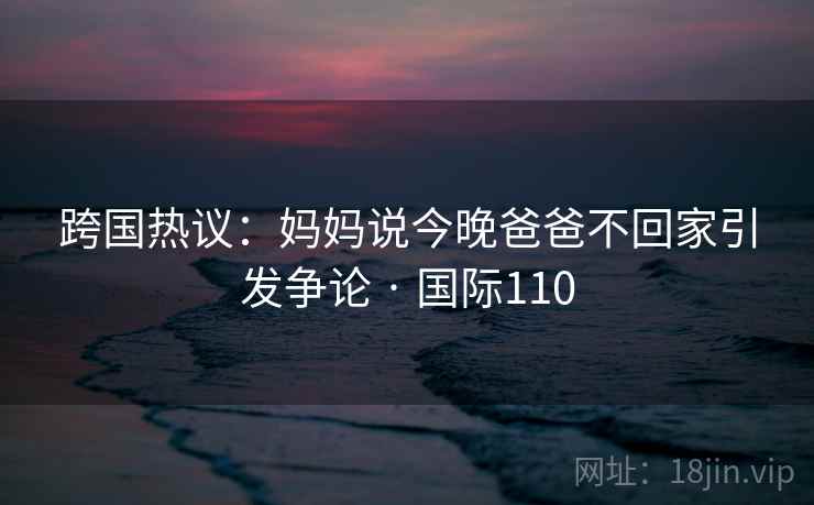 跨国热议：妈妈说今晚爸爸不回家引发争论 · 国际110