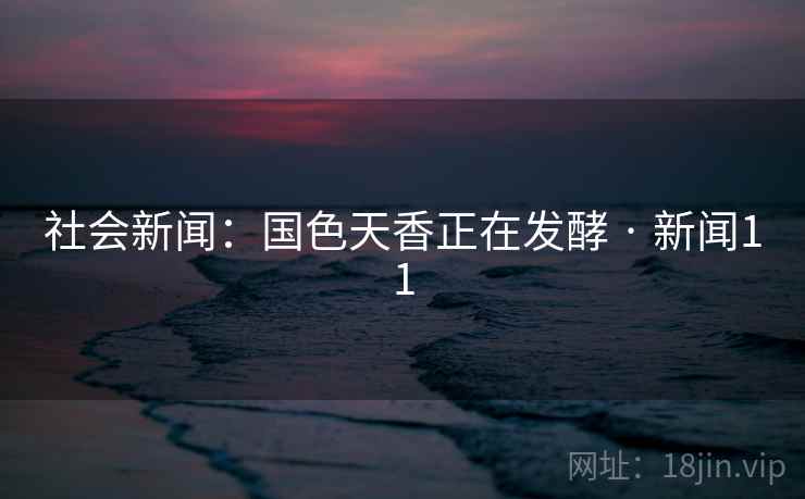 社会新闻：国色天香正在发酵 · 新闻11