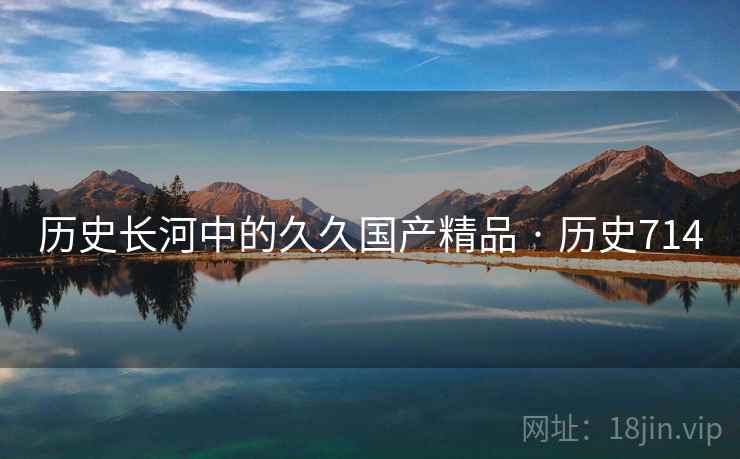 历史长河中的久久国产精品 · 历史714
