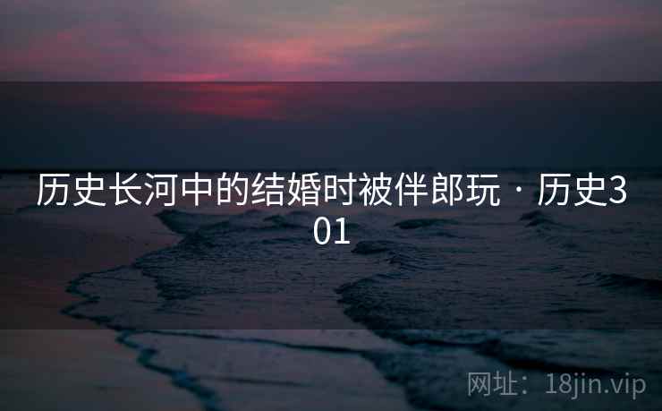 历史长河中的结婚时被伴郎玩 · 历史301