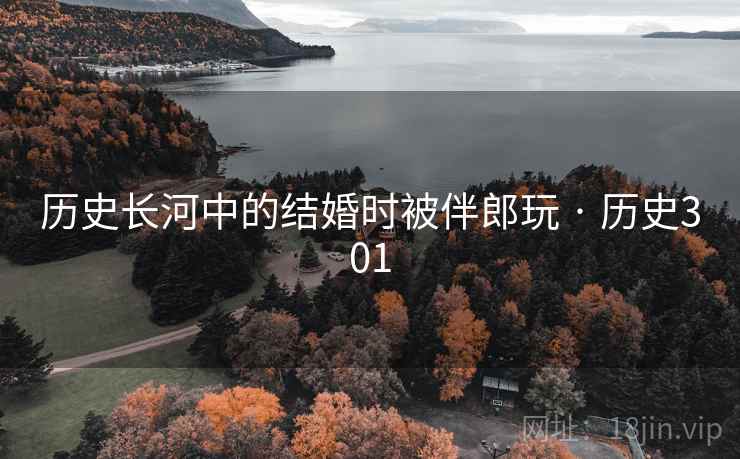 历史长河中的结婚时被伴郎玩 · 历史301