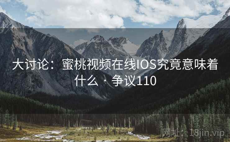 大讨论：蜜桃视频在线IOS究竟意味着什么 · 争议110