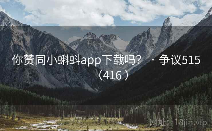 你赞同小蝌蚪app下载吗？ · 争议515（416 ）