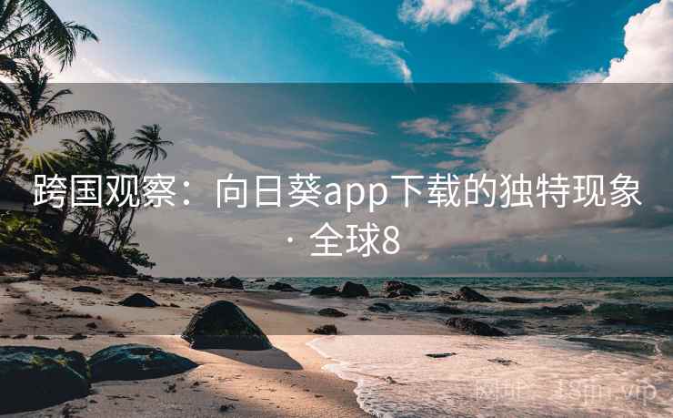 跨国观察：向日葵app下载的独特现象 · 全球8