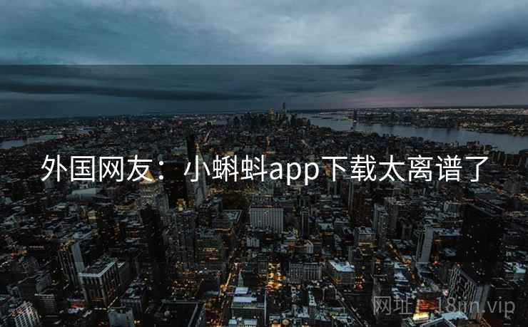 外国网友:小蝌蚪app下载太离谱了 外国网友:小蝌蚪app下载太离谱了