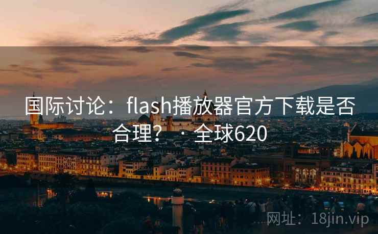 国际讨论:flash播放器官方下载是否合理? · 全球620 国际讨论:flash播放器官方下载是否合理? · 全球620