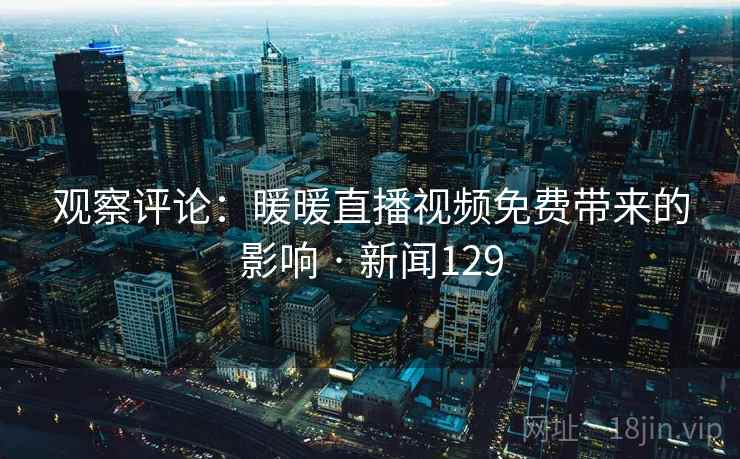 观察评论:暖暖直播视频免费带来的影响 · 新闻129 观察评论:暖暖直播视频免费带来的影响 · 新闻129