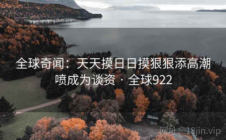 全球奇闻：天天摸日日摸狠狠添高潮喷成为谈资 · 全球922