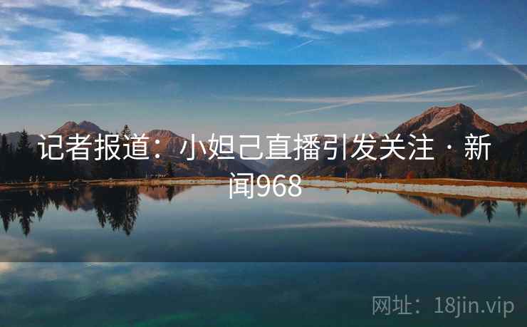 记者报道:小妲己直播引发关注 · 新闻968 记者报道:小妲己直播引发关注 · 新闻968