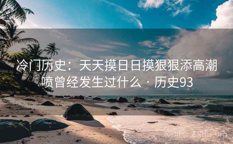 冷门历史：天天摸日日摸狠狠添高潮喷曾经发生过什么 · 历史93