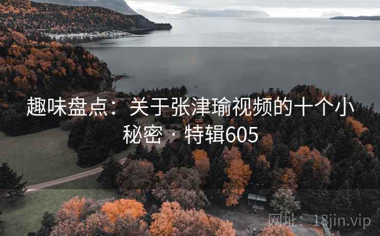 趣味盘点:关于张津瑜视频的十个小秘密 · 特辑605 趣味盘点:关于张津瑜视频的十个小秘密 · 特辑605