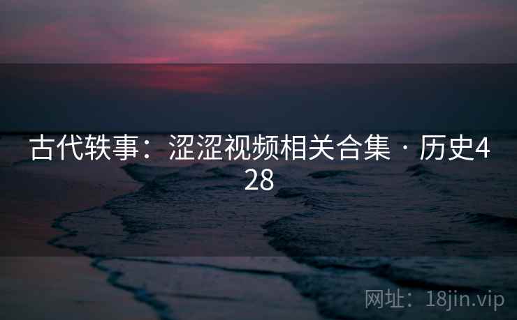 古代轶事：涩涩视频相关合集 · 历史428