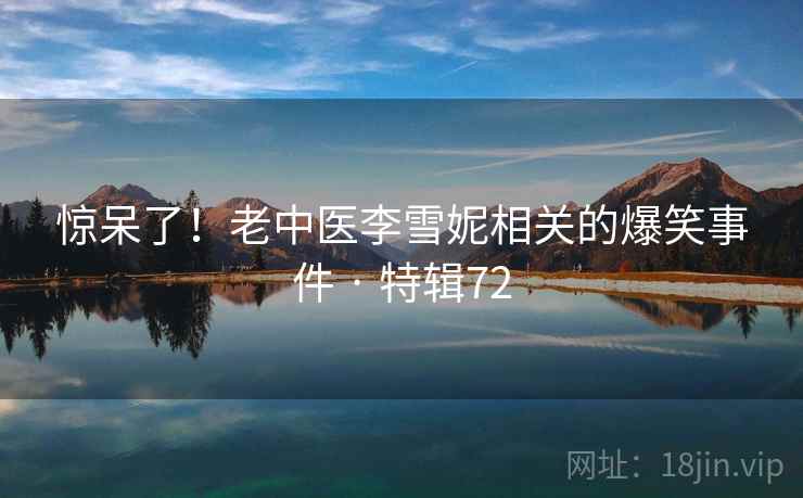 惊呆了!老中医李雪妮相关的爆笑事件 · 特辑72 惊呆了!老中医李雪妮相关的爆笑事件 · 特辑72