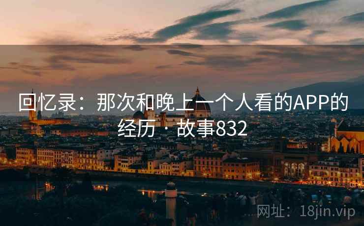 回忆录:那次和晚上一个人看的APP的经历 · 故事832 回忆录:那次和晚上一个人看的APP的经历 · 故事832
