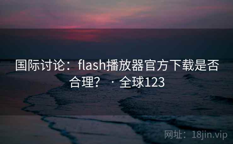 国际讨论:flash播放器官方下载是否合理? · 全球123 国际讨论:flash播放器官方下载是否合理? · 全球123